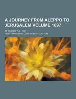 A Journey from Aleppo to Jerusalem; At Easter, A.D. 1697 Volume 1697