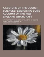 A Lecture on the Occult Sciences; With an Attempt to Exhibit the Philosophy of Spectre Seeing, Disease Charming, &C