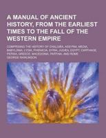 A Manual of Ancient History, from the Earliest Times to the Fall of the Western Empire; Comprising the History of Chaldaea, Assyria, Media, Babyloni