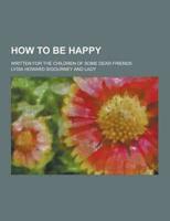 How to Be Happy; Written for the Children of Some Dear Friends