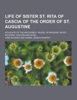 Life of Sister St. Rita of Cascia of the Order of St. Augustine; Advocate of the Impossible; Model of Maidens, Wives, Mothers, Widows and Nuns