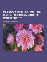 Pseudo-Criticism, Or, the Higher Criticism and Its Counterfeit