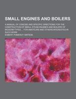 Small Engines and Boilers; A Manual of Concise and Specific Directions for the Construction of Small Steam Engines and Boilers of Modern Types ... For