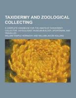 Taxidermy and Zoological Collecting; A Complete Handbook for the Amateur Taxidermist, Collector, Osteologist, Museum-Builder, Sportsman, and Traveller