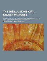 The Disillusions of a Crown Princess; Being the Story of the Courtship and Married Life of Cecile, Ex-Crown Princess of Germany