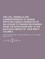 The Life, Journals and Correspondence of Samuel Pepys Including a Narrative of His Voyage to Tangier Deciphered from the Short-Hand Mss. In the Bodlei