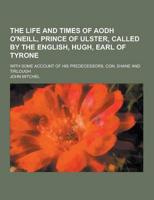 The Life and Times of Aodh O'Neill, Prince of Ulster, Called by the English, Hugh, Earl of Tyrone; With Some Account of His Predecessors, Con, Shane A