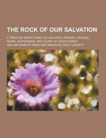 The Rock of Our Salvation; A Treatise Respecting the Natures, Person, Offices, Work, Sufferings, and Glory of Jesus Christ