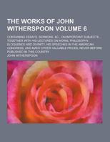 The Works of John Witherspoon; Containing Essays, Sermons, &C., on Important Subjects ... Together With His Lectures on Moral Philosophy Eloquence And