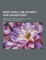 What Shall We Do With Our Daughters?; Superfluous Women, and Other Lectures