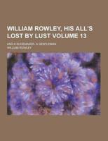 William Rowley, His All's Lost by Lust; And a Shoemaker, a Gentleman Volume 13