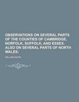 Observations on Several Parts of the Counties of Cambridge, Norfolk, Suffolk, and Essex. Also on Several Parts of North Wales