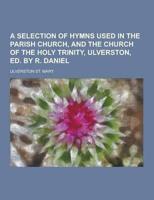 A Selection of Hymns Used in the Parish Church, and the Church of the Holy Trinity, Ulverston, Ed. By R. Daniel