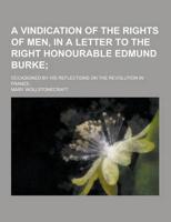 A Vindication of the Rights of Men, in a Letter to the Right Honourable Edmund Burke; Occasioned by His Reflections on the Revolution in France..