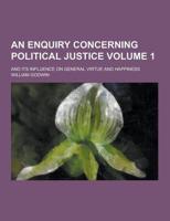 An Enquiry Concerning Political Justice; And Its Influence on General Virtue and Happiness Volume 1