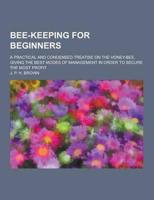 Bee-Keeping for Beginners; A Practical and Condensed Treatise on the Honey-Bee, Giving the Best Modes of Management in Order to Secure the Most Profit
