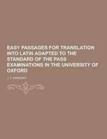 Easy Passages for Translation Into Latin Adapted to the Standard of the Pass Examinations in the University of Oxford