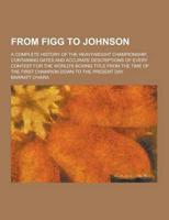 From Figg to Johnson; A Complete History of the Heavyweight Championship, Containing Dates and Accurate Descriptions of Every Contest for the World's