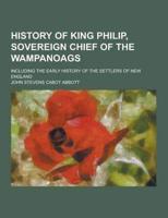 History of King Philip, Sovereign Chief of the Wampanoags; Including the Early History of the Settlers of New England
