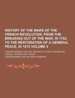History of the Wars of the French Revolution, from the Breaking Out of the War, in 1792, to the Restoration of a General Peace, in 1815; Comprehending