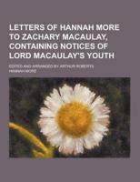 Letters of Hannah More to Zachary Macaulay, Containing Notices of Lord Macaulay's Youth; Edited and Arranged by Arthur Roberts