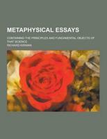 Metaphysical Essays; Containing the Principles and Fundamental Objects of That Science