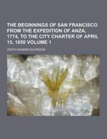 The Beginnings of San Francisco from the Expedition of Anza, 1774, to the City Charter of April 15, 1850 Volume 1