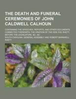 The Death and Funeral Ceremonies of John Caldwell Calhoun; Containing the Speeches, Reports, and Other Documents Connected Therewith, the Oration of T