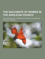 The Diaconate of Women in the Anglican Church; Five Chapters on the Present Attitude of the Question