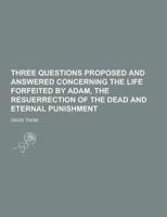 Three Questions Proposed and Answered Concerning the Life Forfeited by Adam, the Resuerrection of the Dead and Eternal Punishment