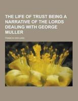 The Life of Trust Being a Narrative of the Lords Dealing With George Muller