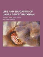 Life and Education of Laura Dewey Bridgman; The Deaf, Dumb, and Blind Girl