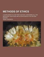 Methods of Ethics; A Supplement to the First Edition--Containing All the Important Additions and Alterations in the Second Edition