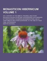 Monasticon Hibernicum; Or, a History of the Abbeys, Priories, and Other Religious Houses in Ireland; Interspersed With Memoirs of Their Several Founde