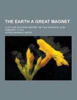 The Earth a Great Magnet; A Lecture Delivered Before the Yale Scientific Club, February 14,1872