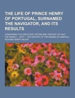 The Life of Prince Henry of Portugal, Surnamed the Navigator, and Its Results; Comprising the Discovery, Within One Century, of Half the World ... Wit