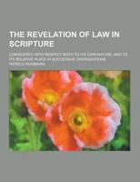 The Revelation of Law in Scripture; Considered With Respect Both to Its Own Nature, and to Its Relative Place in Successive Dispensations