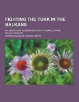 Fighting the Turk in the Balkans; An American's Adventures With the Macedonian Revolutionists