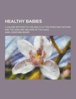 Healthy Babies; A Volume Devoted to the Health of the Expectant Mother and the Care and Welfare of the Child