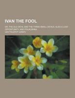 Ivan the Fool; Or, the Old Devil and the Three Small Devils, Also a Lost Opportunity, and Polikushka