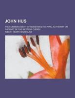 John Hus; The Commencement of Resistance to Papal Authority on the Part of the Inferior Clergy