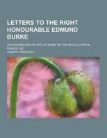 Letters to the Right Honourable Edmund Burke; Occasioned by His Reflections on the Revolution in France, &C