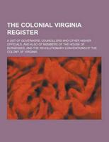 The Colonial Virginia Register; A List of Governors, Councillors and Other Higher Officials, and Also of Members of the House of Burgesses, and the Re