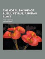 The Moral Sayings of Publius Syrus, a Roman Slave; From the Latin