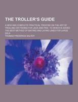 The Troller S Guide; A New and Complete Practical Treatise on the Art of Trolling or Fishing for Jack and Pike. To Which Is Added the Best Method of B