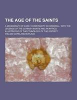 The Age of the Saints; A Monograph of Early Christianity in Cornwall, With the Legends of the Cornish Saints and an Introd. Illustrative of the Ethnol