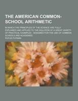 The American Common-School Arithmetic; In Which the Principles of the Science Are Fully Explained and Applied to the Solution of a Great Variety of PR