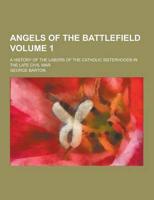 Angels of the Battlefield; A History of the Labors of the Catholic Sisterhoods in the Late Civil War Volume 1