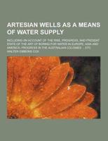 Artesian Wells as a Means of Water Supply; Including an Account of the Rise, Progress, and Present State of the Art of Boring for Water in Europe, Asi