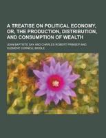 Treatise on Political Economy, Or, the Production, Distribution, and Consum